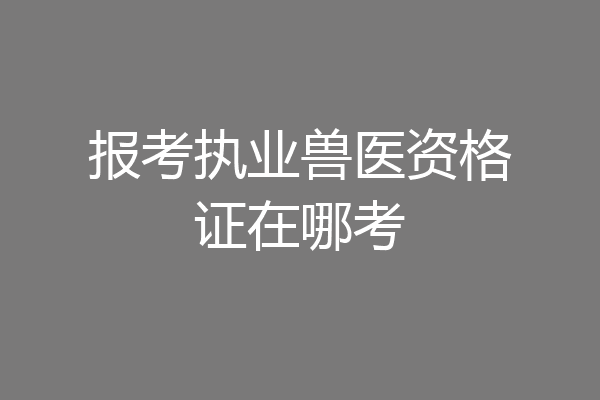 报考执业兽医资格证在哪考