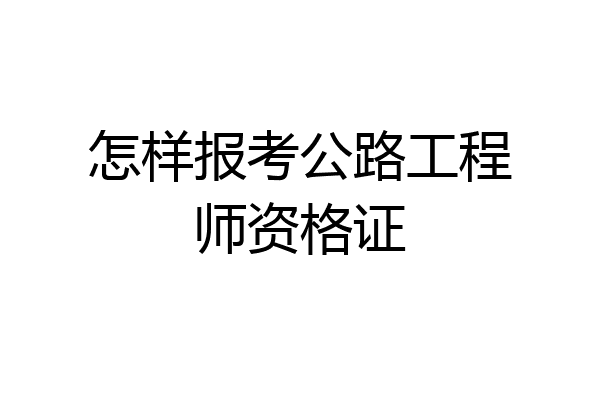 怎样报考公路工程师资格证