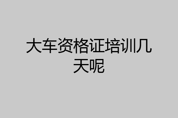 大车资格证培训几天呢