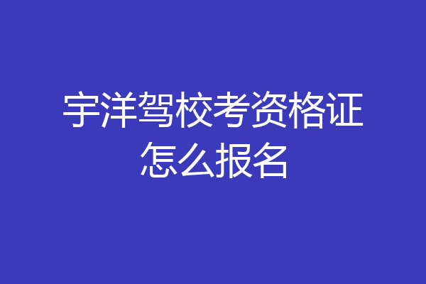 宇洋驾校考资格证怎么报名