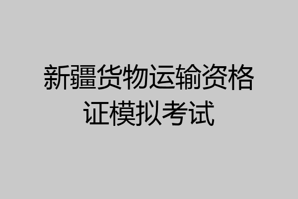 新疆货物运输资格证模拟考试