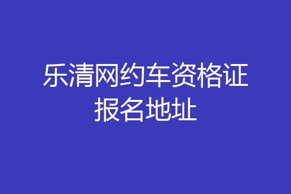 乐清网约车资格证报名地址