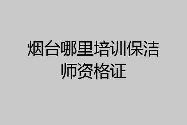 烟台哪里培训保洁师资格证