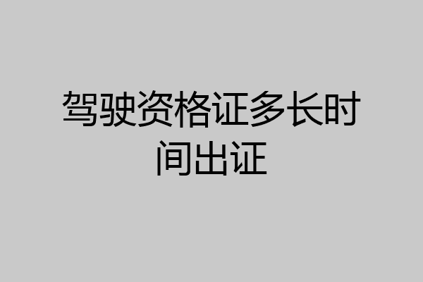 驾驶资格证多长时间出证