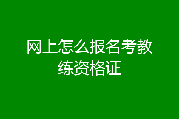 网上怎么报名考教练资格证