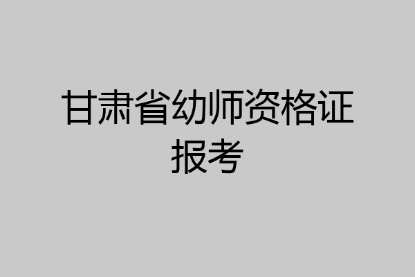 甘肃省幼师资格证报考