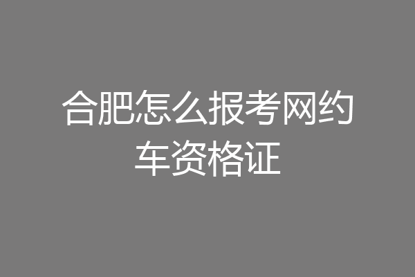 合肥怎么报考网约车资格证