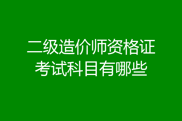 二级造价师资格证考试科目有哪些