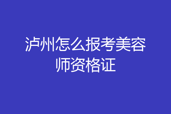 泸州怎么报考美容师资格证