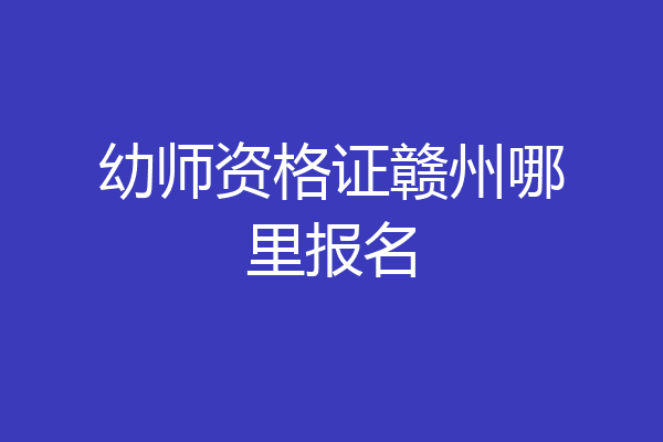 幼师资格证赣州哪里报名