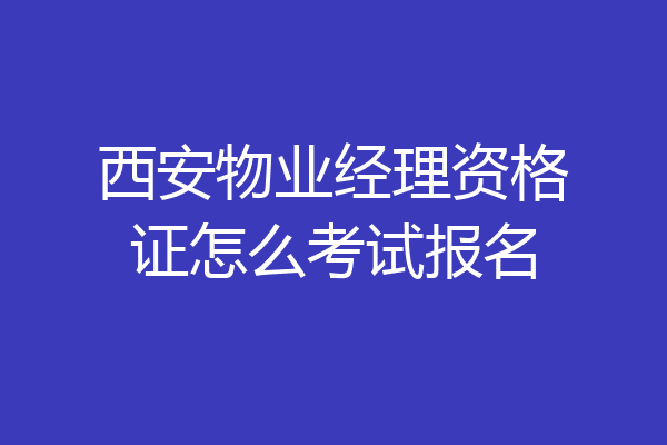 西安物业经理资格证怎么考试报名
