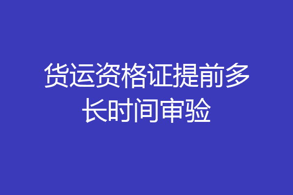 货运资格证提前多长时间审验