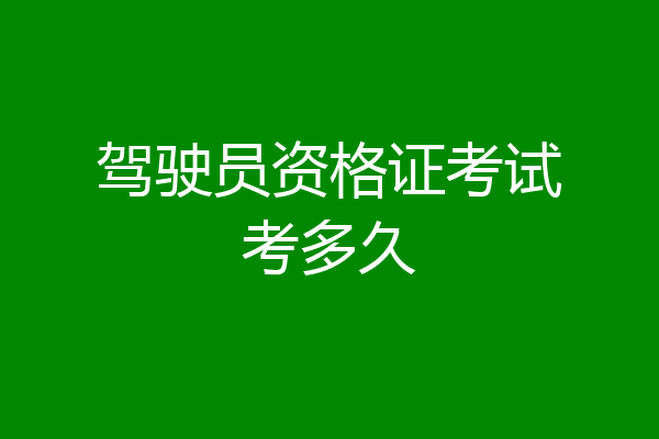 驾驶员资格证考试考多久