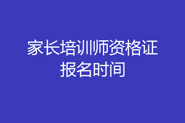 家长培训师资格证报名时间