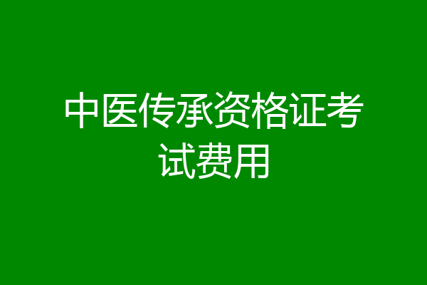 中医传承资格证考试费用