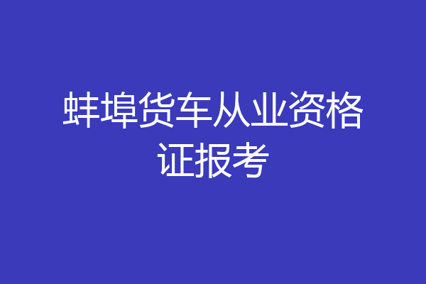 蚌埠货车从业资格证报考