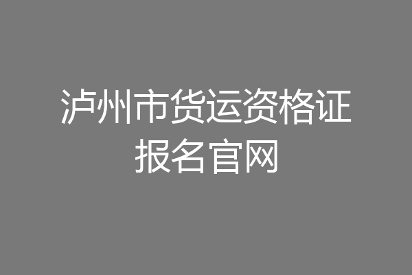 泸州市货运资格证报名官网