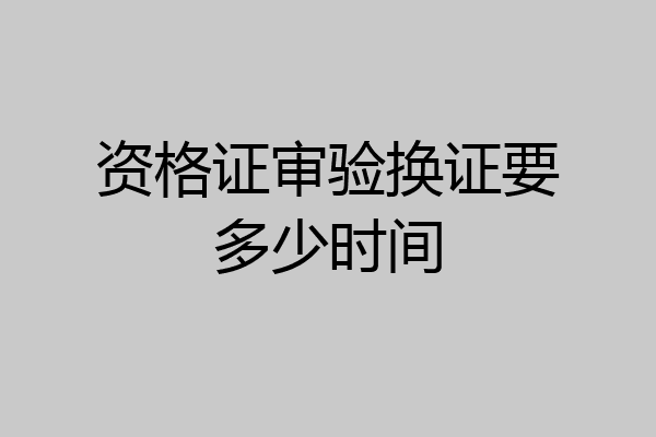 资格证审验换证要多少时间