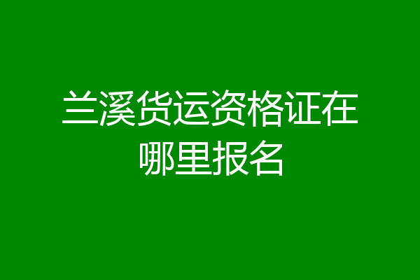 兰溪货运资格证在哪里报名