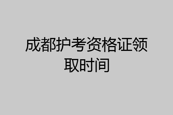 成都护考资格证领取时间