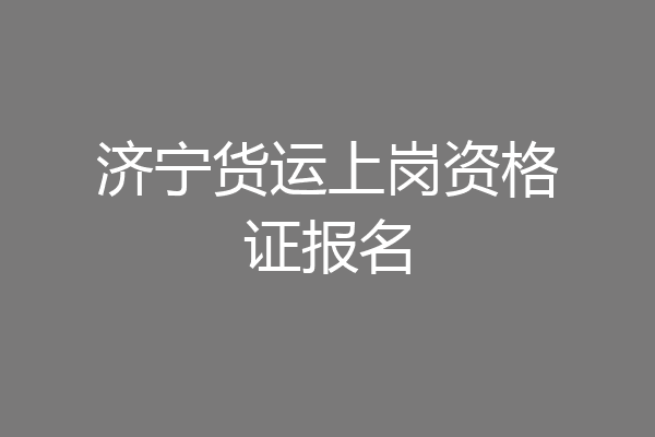 济宁货运上岗资格证报名