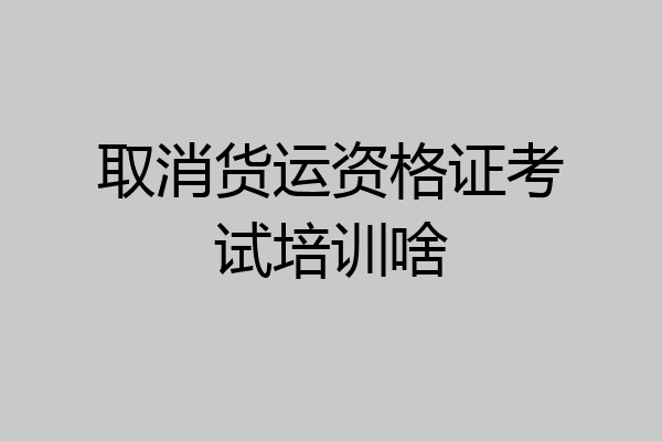 取消货运资格证考试培训啥