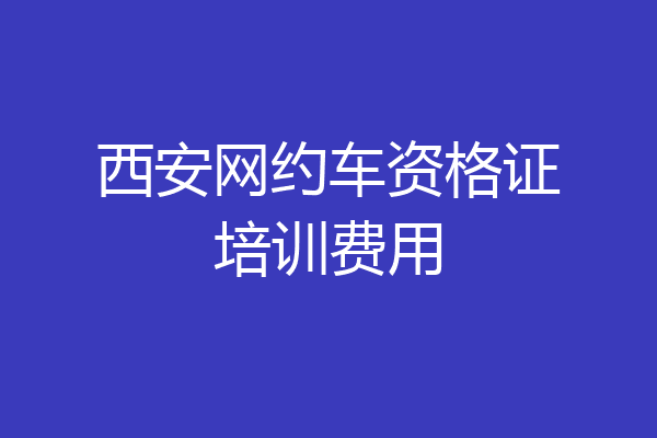 西安网约车资格证培训费用