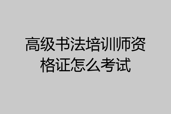 高级书法培训师资格证怎么考试