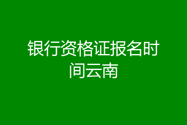 银行资格证报名时间云南