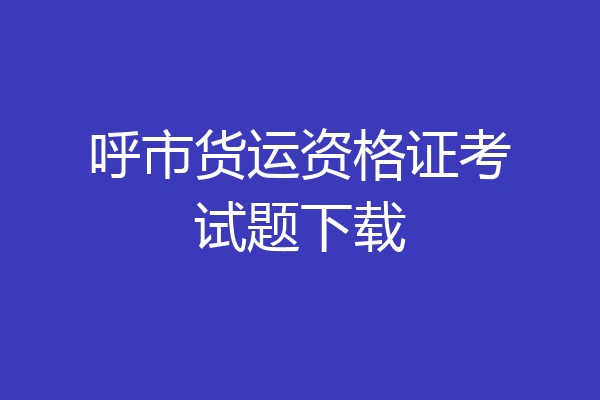 呼市货运资格证考试题下载