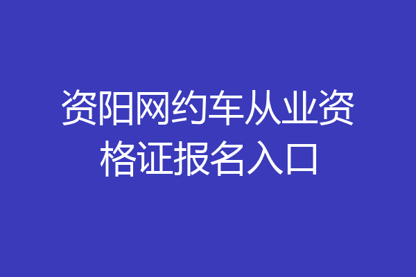 资阳网约车从业资格证报名入口