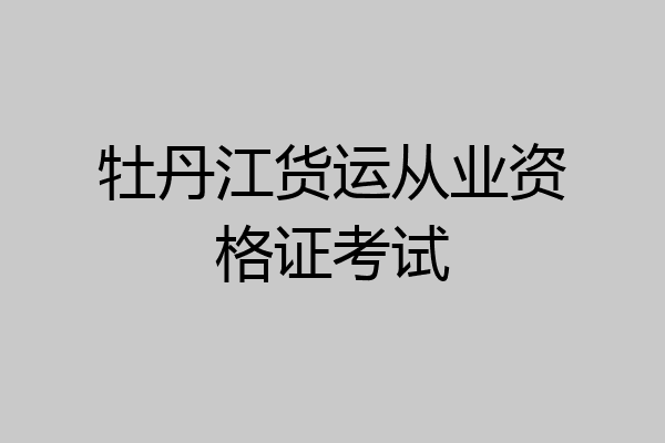 牡丹江货运从业资格证考试