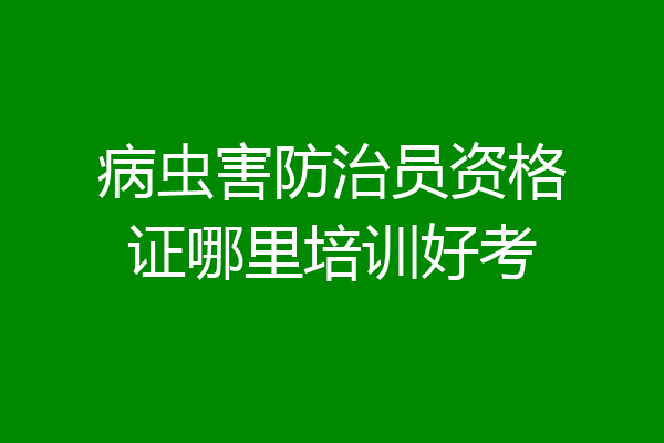 病虫害防治员资格证哪里培训好考
