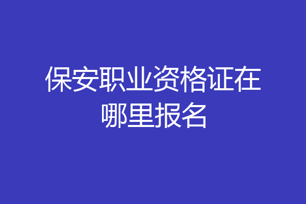 保安职业资格证在哪里报名