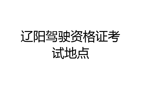 辽阳驾驶资格证考试地点