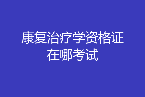 康复治疗学资格证在哪考试