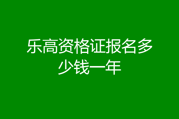 乐高资格证报名多少钱一年