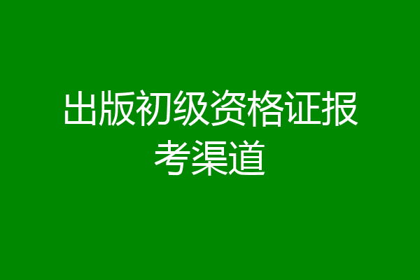 出版初级资格证报考渠道