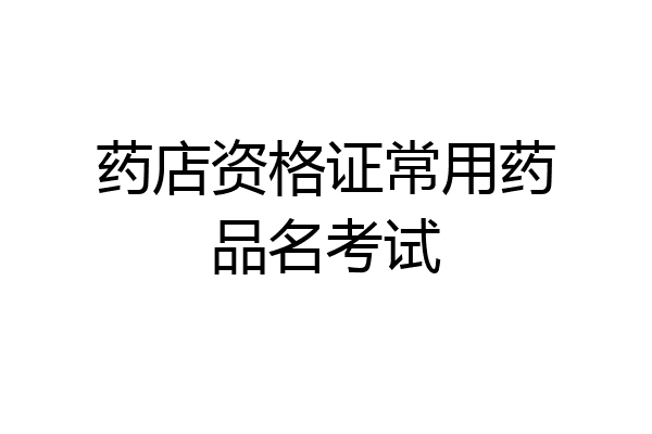 药店资格证常用药品名考试