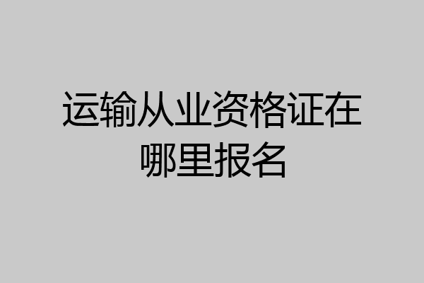 运输从业资格证在哪里报名