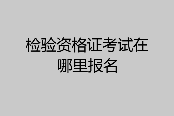 检验资格证考试在哪里报名