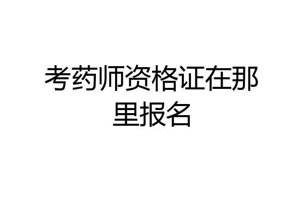 考药师资格证在那里报名