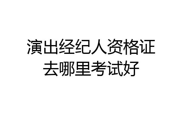 演出经纪人资格证去哪里考试好