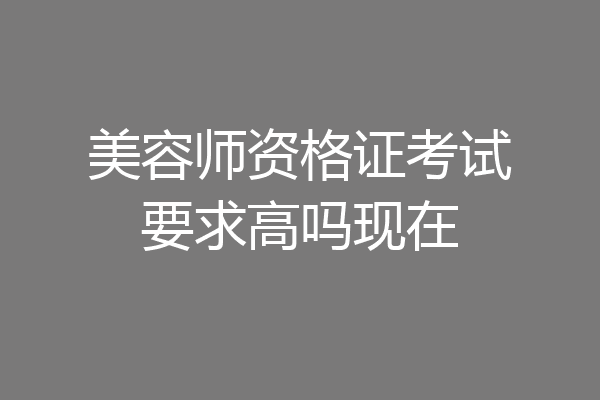 美容师资格证考试要求高吗现在