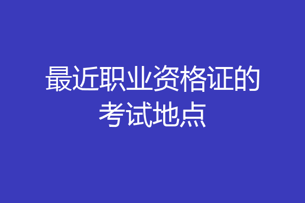 最近职业资格证的考试地点
