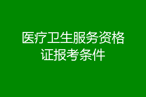医疗卫生服务资格证报考条件