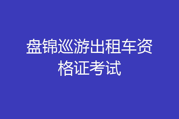 盘锦巡游出租车资格证考试