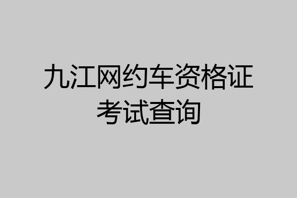 九江网约车资格证考试查询