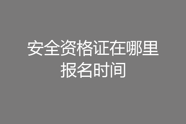 安全资格证在哪里报名时间