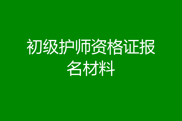 初级护师资格证报名材料